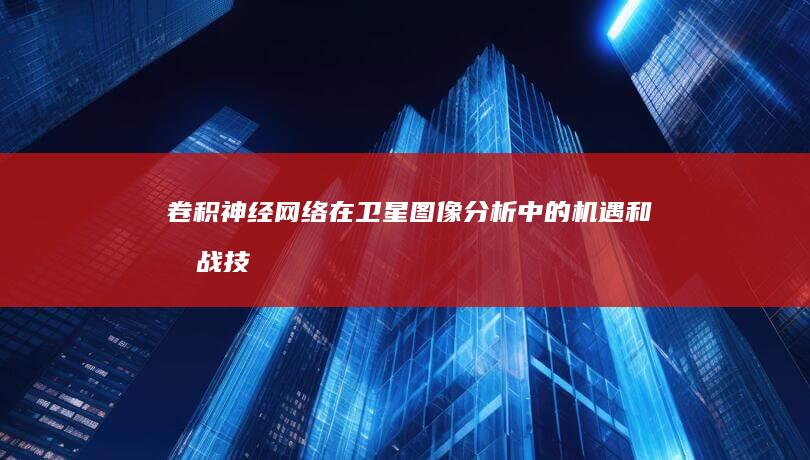 卷积神经网络在卫星图像分析中的机遇和挑战：技术进步的现状与未来展望